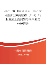 2025-2031年全球与中国乙烯-醋酸乙烯共聚物（EVA）行业发展全面调研与未来趋势分析报告
