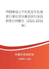 中国重组人干扰素及生长激素行业现状全面调研与发展趋势分析报告(2025-2031年) 中国重组人干扰素及生长激素行业现状全面调研与发展趋势分析报告(2025-2031年)
