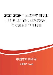 2023-2029年全球与中国专业牙科护理产品行业深度调研与发展趋势预测报告 2023-2029年全球与中国专业牙科护理产品行业深度调研与发展趋势预测报告