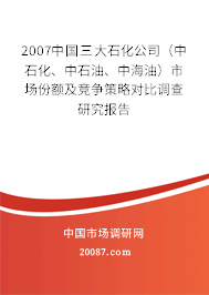 2007中国三大石化公司(中石化、中石油、中海油)市场份额及竞争策略对比调查研究报告 2007中国三大石化公司(中石化、中石油、中海油)市场份额及竞争策略对比调查研究报告