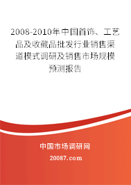 2008-2010年中国首饰、工艺品及收藏品批发行业销售渠道模式调研及销售市场规模预测报告 2008-2010年中国首饰、工艺品及收藏品批发行业销售渠道模式调研及销售市场规模预测报告