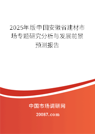 2025年版中国安徽省建材市场专题研究分析与发展前景预测报告 2025年版中国安徽省建材市场专题研究分析与发展前景预测报告