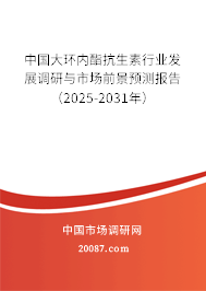 中国大环内酯抗生素行业发展调研与市场前景预测报告（2025-2031年）