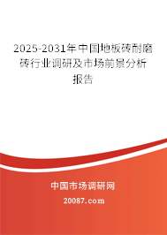 2025-2031年中国地板砖耐磨砖行业调研及市场前景分析报告