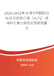 2026-2032年全球与中国高压电缆交联聚乙烯（XLPE）绝缘料行业分析及前景趋势报告