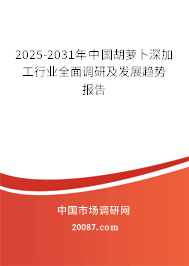 2025-2031年中国胡萝卜深加工行业全面调研及发展趋势报告