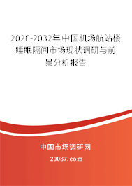 2026-2032年中国机场航站楼睡眠隔间市场现状调研与前景分析报告 2026-2032年中国机场航站楼睡眠隔间市场现状调研与前景分析报告