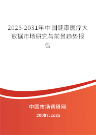 2025-2031年中国健康医疗大数据市场研究与前景趋势报告