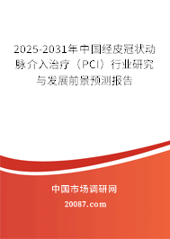 2025-2031年中国经皮冠状动脉介入治疗（PCI）行业研究与发展前景预测报告