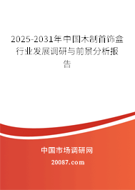 2025-2031年中国木制首饰盒行业发展调研与前景分析报告