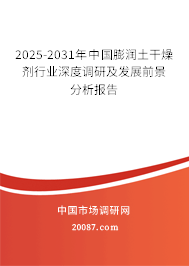 2025-2031年中国膨润土干燥剂行业深度调研及发展前景分析报告