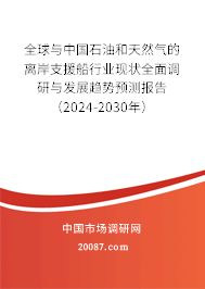 全球与中国石油和天然气的离岸支援船行业现状全面调研与发展趋势预测报告（2024-2030年）