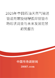 2025年中国石油天然气输送管道用螺旋缝埋弧焊钢管市场现状调查与未来发展前景趋势报告