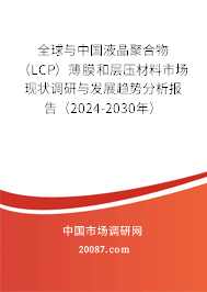 全球与中国液晶聚合物（LCP）薄膜和层压材料市场现状调研与发展趋势分析报告（2024-2030年）