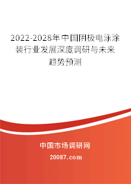 2022-2028年中国阴极电泳涂装行业发展深度调研与未来趋势预测 2022-2028年中国阴极电泳涂装行业发展深度调研与未来趋势预测