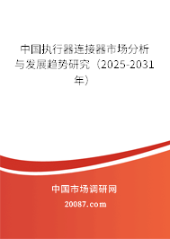 中国执行器连接器市场分析与发展趋势研究（2025-2031年）