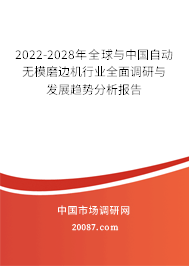 2022-2028年全球与中国自动无模磨边机行业全面调研与发展趋势分析报告