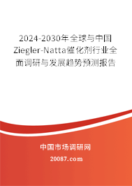 2024-2030年全球与中国Ziegler-Natta催化剂行业全面调研与发展趋势预测报告