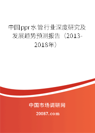 中国ppr水管行业深度研究及发展趋势预测报告（2013-2018年）