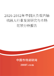 2026-2032年中国大负载六轴机器人行业发展研究与市场前景分析报告 2026-2032年中国大负载六轴机器人行业发展研究与市场前景分析报告