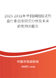 2025-2031年中国胆固醇试剂盒行业调查研究分析及未来趋势预测报告