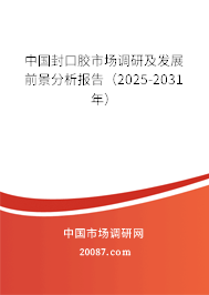 中国封口胶市场调研及发展前景分析报告（2025-2031年）