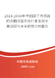 2024-2030年中国基于传感器的血糖测量系统行业发展全面调研与未来趋势分析报告