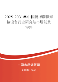 2025-2031年中国搅拌摩擦焊接设备行业研究与市场前景报告