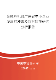 金融危机对广东省中小企业发展的冲击及应对措施研究分析报告 金融危机对广东省中小企业发展的冲击及应对措施研究分析报告