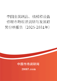 中国金属制品、机械和设备修理市场现状调研与发展趋势分析报告（2025-2031年）