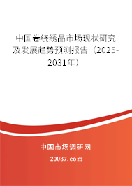 中国卷绕绣品市场现状研究及发展趋势预测报告（2025-2031年）