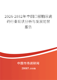 2026-2032年中国口服糖尿病药行业现状分析与发展前景报告 2026-2032年中国口服糖尿病药行业现状分析与发展前景报告