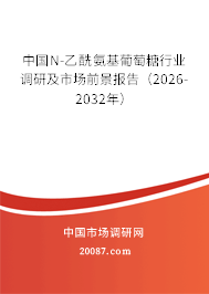 中国N-乙酰氨基葡萄糖行业调研及市场前景报告（2026-2032年）