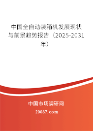 中国全自动装箱机发展现状与前景趋势报告（2025-2031年）