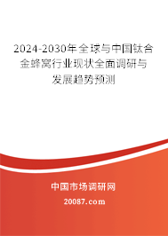 2024-2030年全球与中国钛合金蜂窝行业现状全面调研与发展趋势预测 2024-2030年全球与中国钛合金蜂窝行业现状全面调研与发展趋势预测