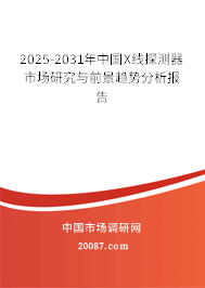 2025-2031年中国X线探测器市场研究与前景趋势分析报告 2025-2031年中国X线探测器市场研究与前景趋势分析报告