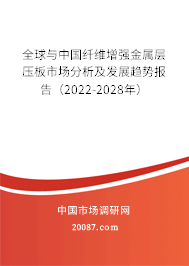 全球与中国纤维增强金属层压板市场分析及发展趋势报告(2022-2028年) 全球与中国纤维增强金属层压板市场分析及发展趋势报告(2022-2028年)