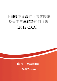 中国核电设备行业深度调研及未来五年趋势预测报告(2012-2016) 中国核电设备行业深度调研及未来五年趋势预测报告(2012-2016)