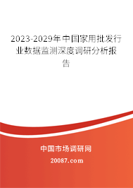 2023-2029年中国家用批发行业数据监测深度调研分析报告