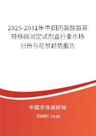 2025-2031年中国丙氨酸氨基转移酶测定试剂盒行业市场分析与前景趋势报告