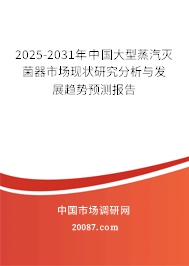 2025-2031年中国大型蒸汽灭菌器市场现状研究分析与发展趋势预测报告 2025-2031年中国大型蒸汽灭菌器市场现状研究分析与发展趋势预测报告