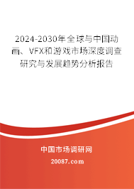 2024-2030年全球与中国动画、VFX和游戏市场深度调查研究与发展趋势分析报告