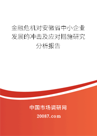 金融危机对安徽省中小企业发展的冲击及应对措施研究分析报告 金融危机对安徽省中小企业发展的冲击及应对措施研究分析报告