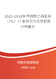 2025-2031年中国聚乙烯亚胺（PEI）行业研究与前景趋势分析报告