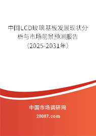 中国LCD玻璃基板发展现状分析与市场前景预测报告（2025-2031年）