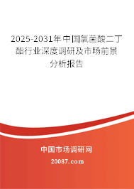 2025-2031年中国氯菌酸二丁酯行业深度调研及市场前景分析报告 2025-2031年中国氯菌酸二丁酯行业深度调研及市场前景分析报告