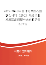 2022-2028年全球与中国石塑复合材料（SPC）地板行业发展深度调研与未来趋势分析报告