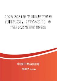 2025-2031年中国现场可编程门阵列芯片（FPGA芯片）市场研究及发展前景报告