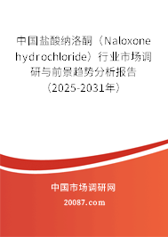 中国盐酸纳洛酮（Naloxone hydrochloride）行业市场调研与前景趋势分析报告（2025-2031年）