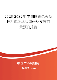 2026-2032年中国圆锯柴火处理机市场现状调研及发展前景预测报告 2026-2032年中国圆锯柴火处理机市场现状调研及发展前景预测报告